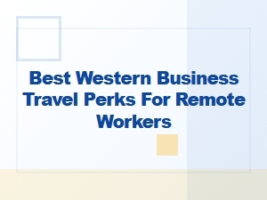 Best Western Perks for Remote Workers on Business Travel