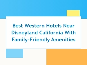 Family-Friendly Best Western Hotels Near Disneyland California